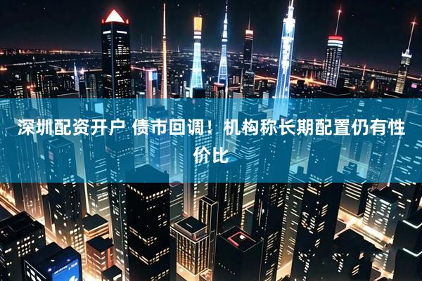 深圳配资开户 债市回调！机构称长期配置仍有性价比