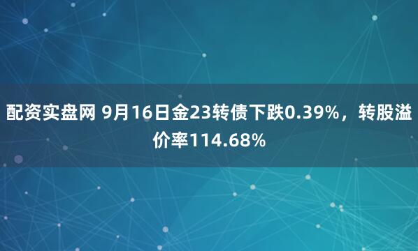 配资实盘网 9月16日金23转债下跌0.39%，转股溢价率114.68%