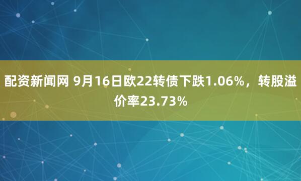 配资新闻网 9月16日欧22转债下跌1.06%，转股溢价率23.73%