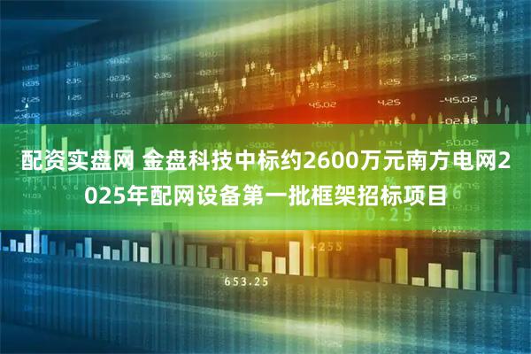 配资实盘网 金盘科技中标约2600万元南方电网2025年配网设备第一批框架招标项目