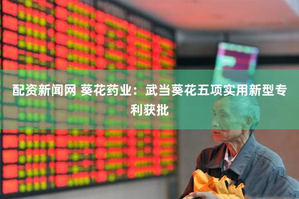 配资新闻网 葵花药业：武当葵花五项实用新型专利获批