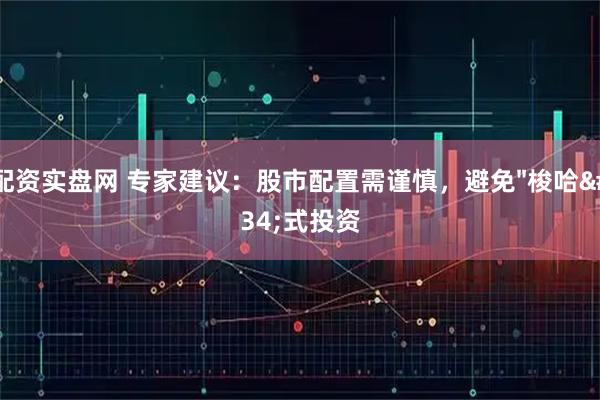 配资实盘网 专家建议：股市配置需谨慎，避免&#34;梭哈&#34;式投资