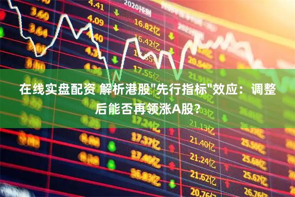 在线实盘配资 解析港股&#34;先行指标&#34;效应：调整后能否再领涨A股？
