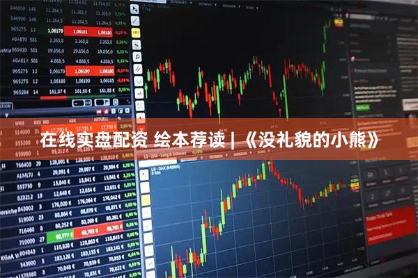 在线实盘配资 绘本荐读 | 《没礼貌的小熊》