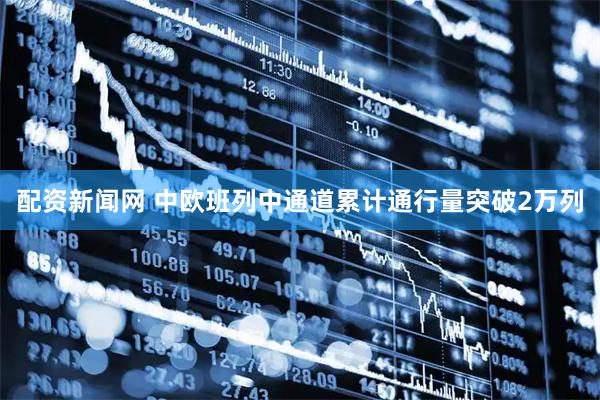配资新闻网 中欧班列中通道累计通行量突破2万列