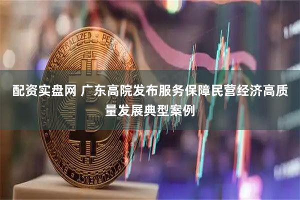 配资实盘网 广东高院发布服务保障民营经济高质量发展典型案例