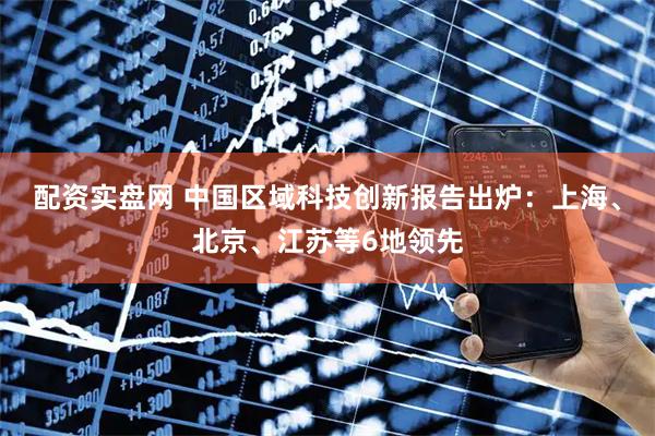 配资实盘网 中国区域科技创新报告出炉：上海、北京、江苏等6地领先