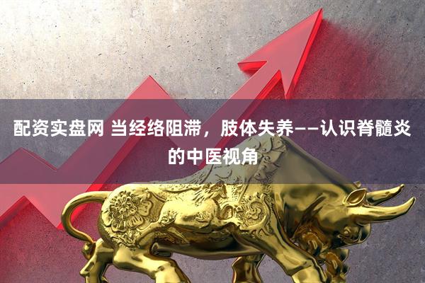 配资实盘网 当经络阻滞，肢体失养——认识脊髓炎的中医视角
