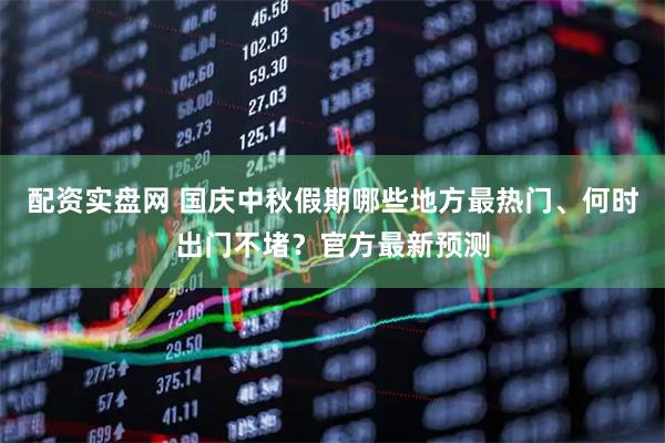 配资实盘网 国庆中秋假期哪些地方最热门、何时出门不堵？官方最新预测