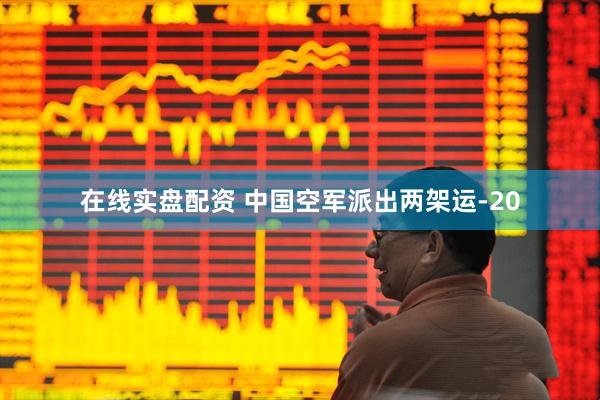 在线实盘配资 中国空军派出两架运-20