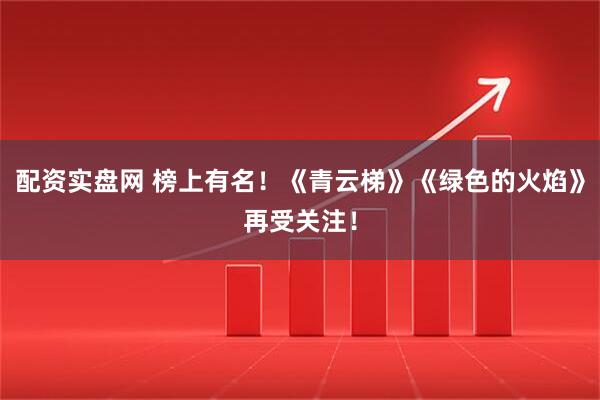 配资实盘网 榜上有名！《青云梯》《绿色的火焰》再受关注！