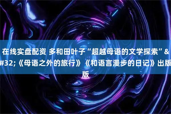 在线实盘配资 多和田叶子“超越母语的文学探索” 《母语之外的旅行》《和语言漫步的日记》出版