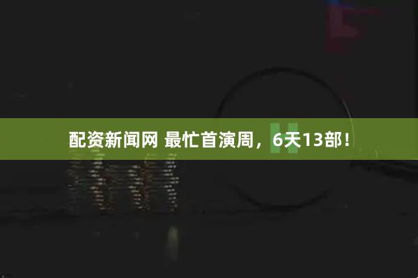 配资新闻网 最忙首演周，6天13部！