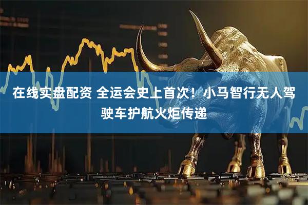 在线实盘配资 全运会史上首次！小马智行无人驾驶车护航火炬传递