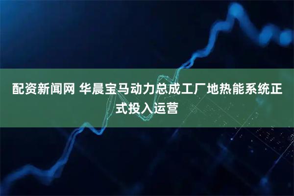 配资新闻网 华晨宝马动力总成工厂地热能系统正式投入运营