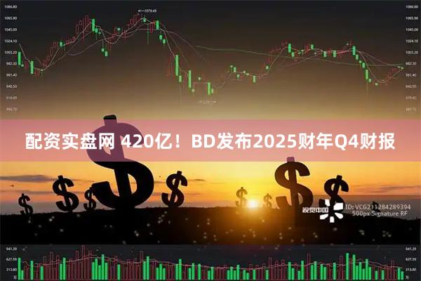 配资实盘网 420亿！BD发布2025财年Q4财报