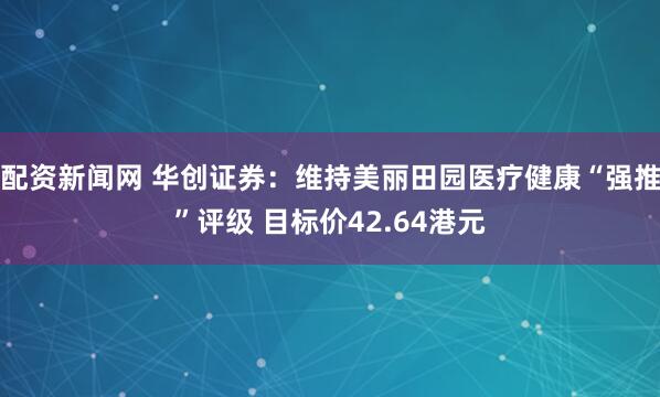 配资新闻网 华创证券：维持美丽田园医疗健康“强推”评级 目标价42.64港元