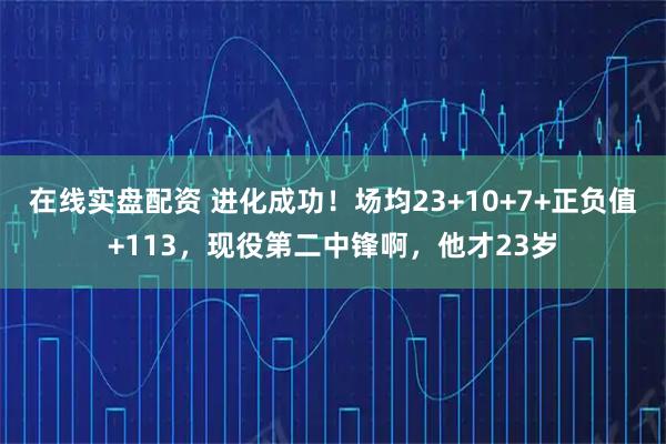 在线实盘配资 进化成功！场均23+10+7+正负值+113，现役第二中锋啊，他才23岁