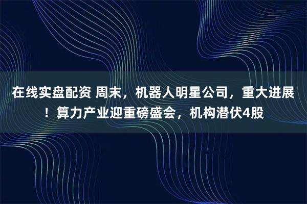 在线实盘配资 周末，机器人明星公司，重大进展！算力产业迎重磅盛会，机构潜伏4股