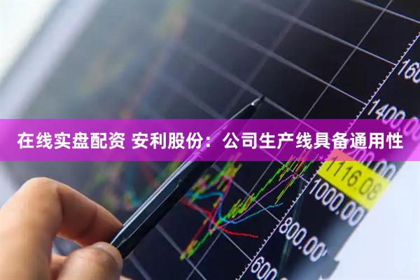 在线实盘配资 安利股份：公司生产线具备通用性