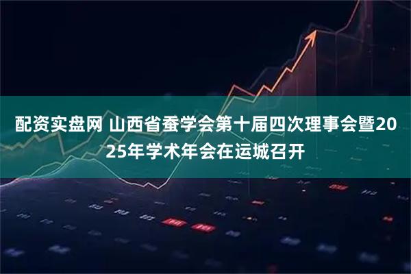配资实盘网 山西省蚕学会第十届四次理事会暨2025年学术年会在运城召开