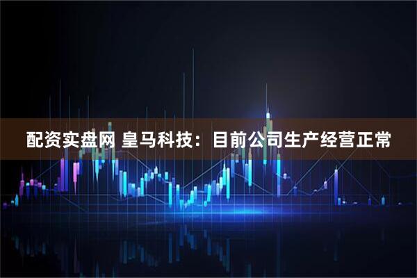 配资实盘网 皇马科技：目前公司生产经营正常
