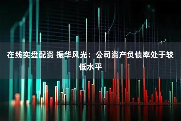 在线实盘配资 振华风光：公司资产负债率处于较低水平