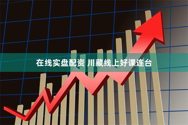 在线实盘配资 川藏线上好课连台