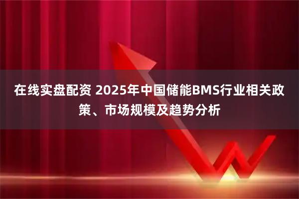 在线实盘配资 2025年中国储能BMS行业相关政策、市场规模及趋势分析