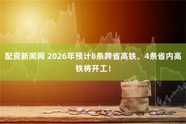配资新闻网 2026年预计8条跨省高铁、4条省内高铁将开工!