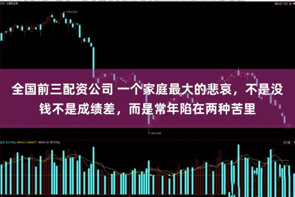 全国前三配资公司 一个家庭最大的悲哀，不是没钱不是成绩差，而是常年陷在两种苦里