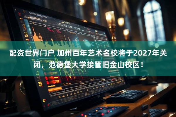 配资世界门户 加州百年艺术名校将于2027年关闭，范德堡大学接管旧金山校区！
