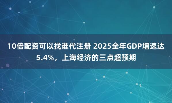 10倍配资可以找谁代注册 2025全年GDP增速达5.4%，上海经济的三点超预期