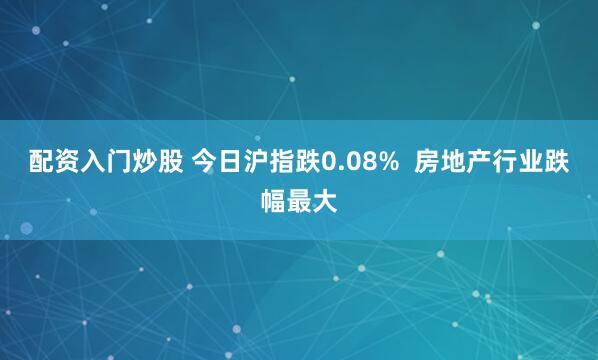 配资入门炒股 今日沪指跌0.08%  房地产行业跌幅最大