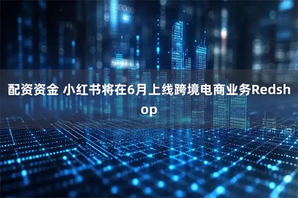 配资资金 小红书将在6月上线跨境电商业务Redshop