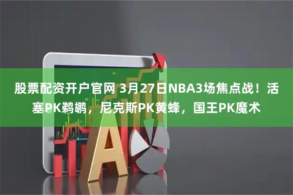 股票配资开户官网 3月27日NBA3场焦点战!活塞PK鹈鹕,尼克斯PK黄蜂,国王PK魔术