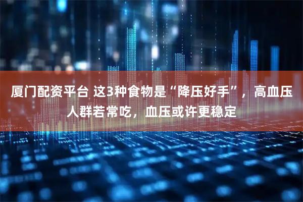 厦门配资平台 这3种食物是“降压好手”，高血压人群若常吃，血压或许更稳定