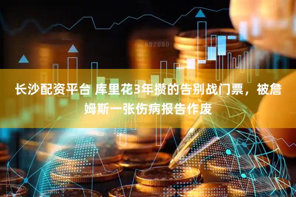 长沙配资平台 库里花3年攒的告别战门票，被詹姆斯一张伤病报告作废