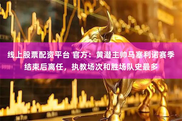 线上股票配资平台 官方：黄潜主帅马塞利诺赛季结束后离任，执教场次和胜场队史最多
