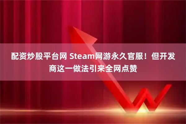 配资炒股平台网 Steam网游永久官服！但开发商这一做法引来全网点赞