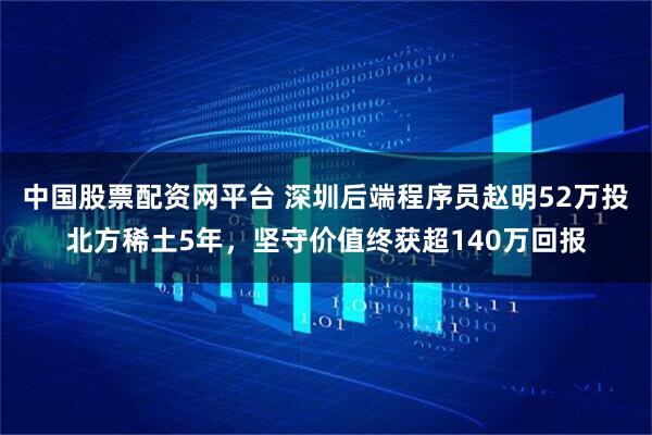 中国股票配资网平台 深圳后端程序员赵明52万投北方稀土5年，坚守价值终获超140万回报