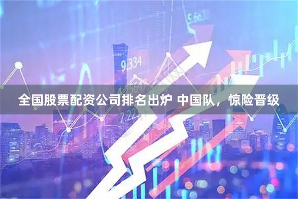 全国股票配资公司排名出炉 中国队，惊险晋级
