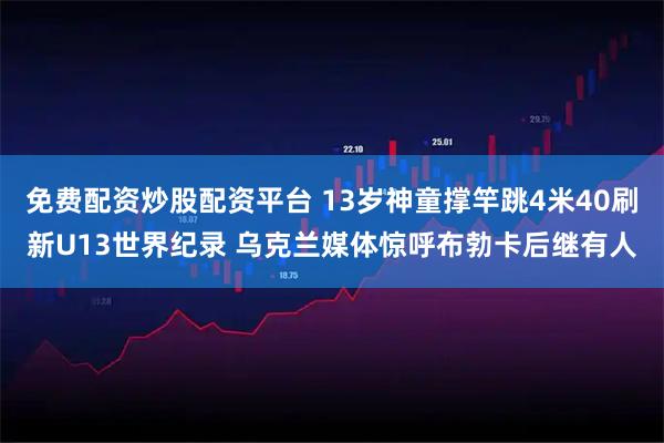 免费配资炒股配资平台 13岁神童撑竿跳4米40刷新U13世界纪录 乌克兰媒体惊呼布勃卡后继有人