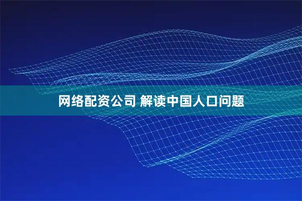 网络配资公司 解读中国人口问题