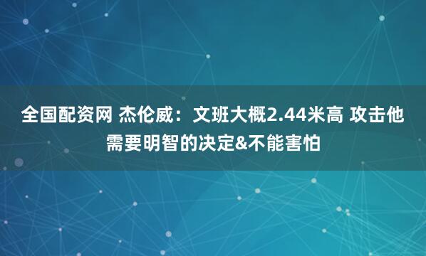 全国配资网 杰伦威：文班大概2.44米高 攻击他需要明智的决定&不能害怕