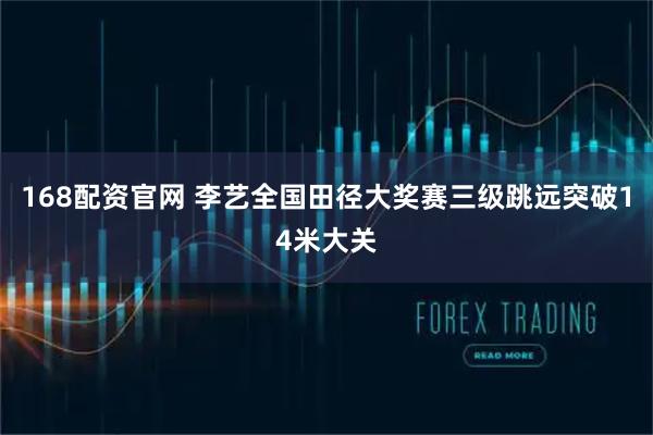 168配资官网 李艺全国田径大奖赛三级跳远突破14米大关