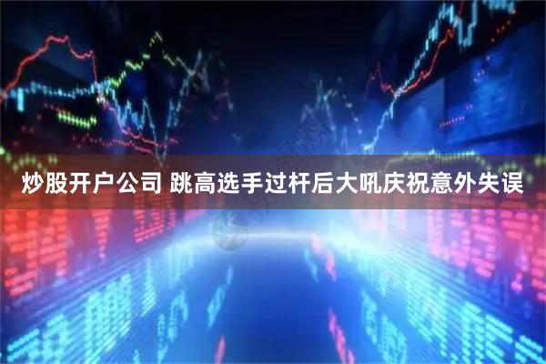 炒股开户公司 跳高选手过杆后大吼庆祝意外失误