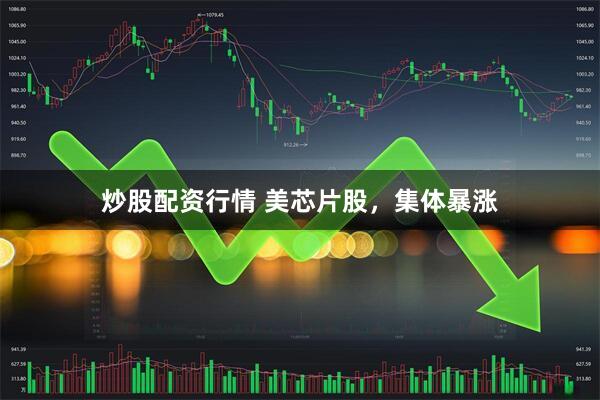 炒股配资行情 美芯片股，集体暴涨