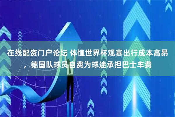 在线配资门户论坛 体恤世界杯观赛出行成本高昂,德国队球员自费为球迷承担巴士车费