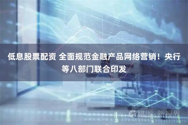 低息股票配资 全面规范金融产品网络营销！央行等八部门联合印发